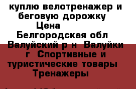 куплю велотренажер и беговую дорожку › Цена ­ 5 000 - Белгородская обл., Валуйский р-н, Валуйки г. Спортивные и туристические товары » Тренажеры   